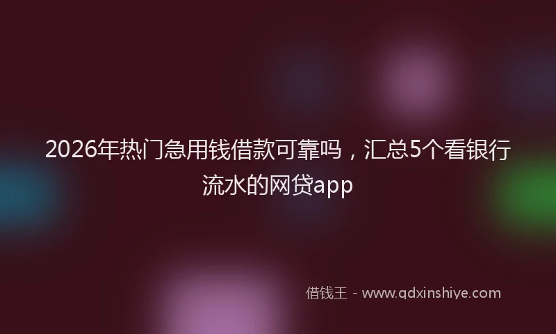 2026年热门急用钱借款可靠吗，汇总5个看银行流水的网贷app