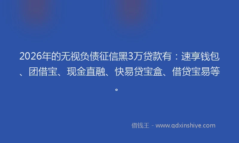 2026年的无视负债征信黑3万贷款有：速享钱包、团借宝、现金直融、快易贷宝盒、借贷宝易等。