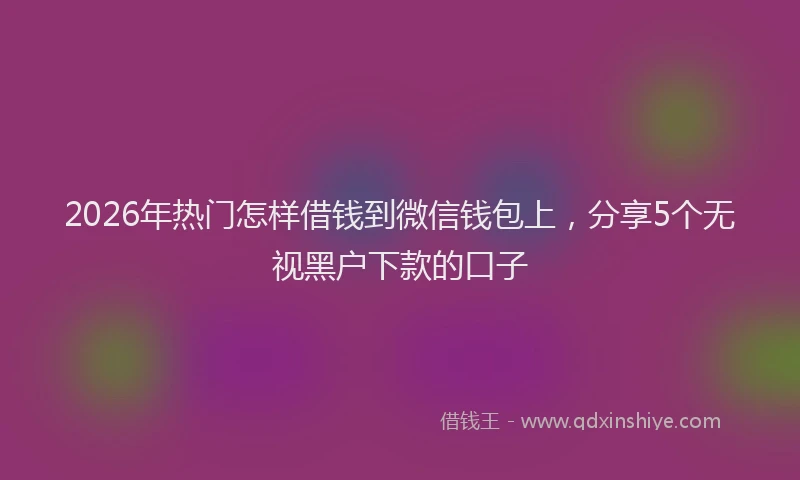 2026年热门怎样借钱到微信钱包上，分享5个无视黑户下款的口子