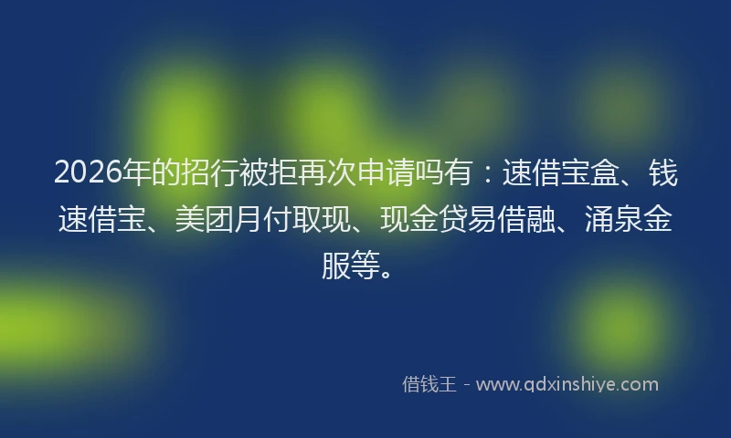 2026年的招行被拒再次申请吗有：速借宝盒、钱速借宝、美团月付取现、现金贷易借融、涌泉金服等。