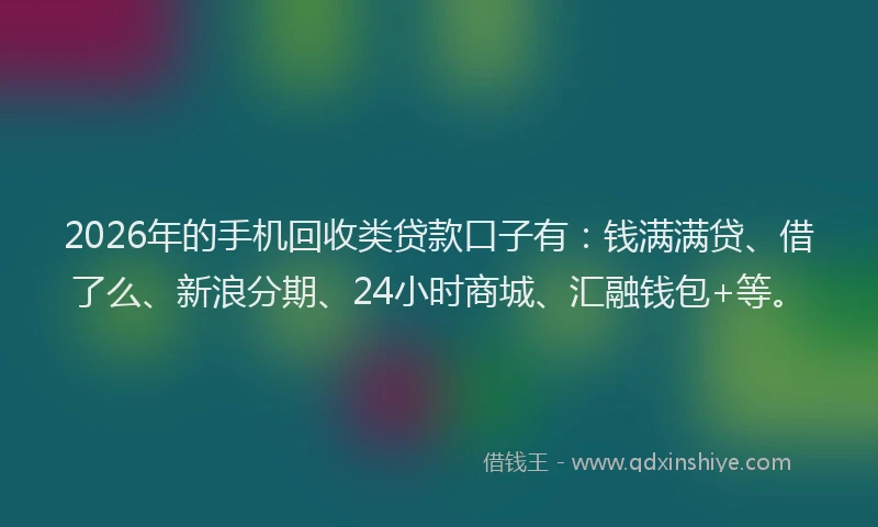 2026年的手机回收类贷款口子有：钱满满贷、借了么、新浪分期、24小时商城、汇融钱包+等。