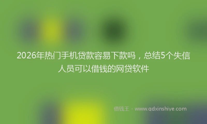 2026年热门手机贷款容易下款吗，总结5个失信人员可以借钱的网贷软件