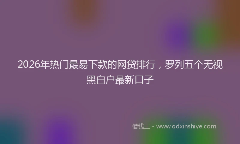 2026年热门最易下款的网贷排行，罗列五个无视黑白户最新口子