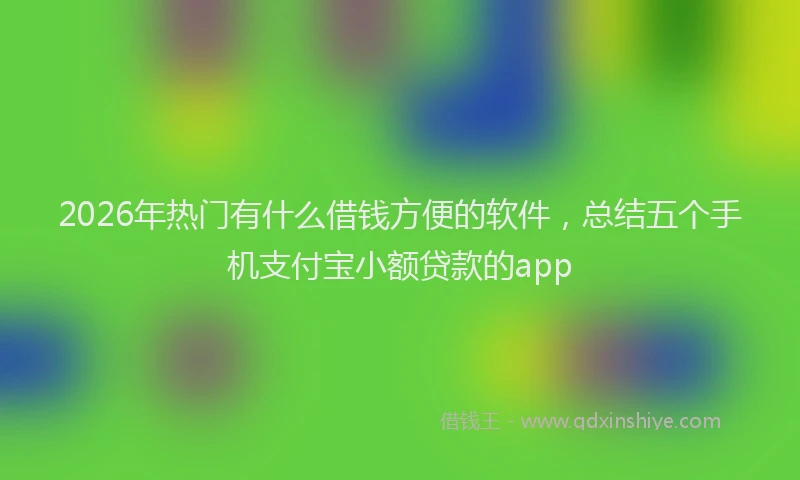 2026年热门有什么借钱方便的软件，总结五个手机支付宝小额贷款的app