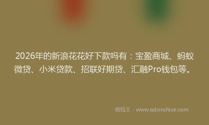 2026年的新浪花花好下款吗有：宝盈商城、蚂蚁微贷、小米贷款、招联好期贷、汇融Pro钱包等。