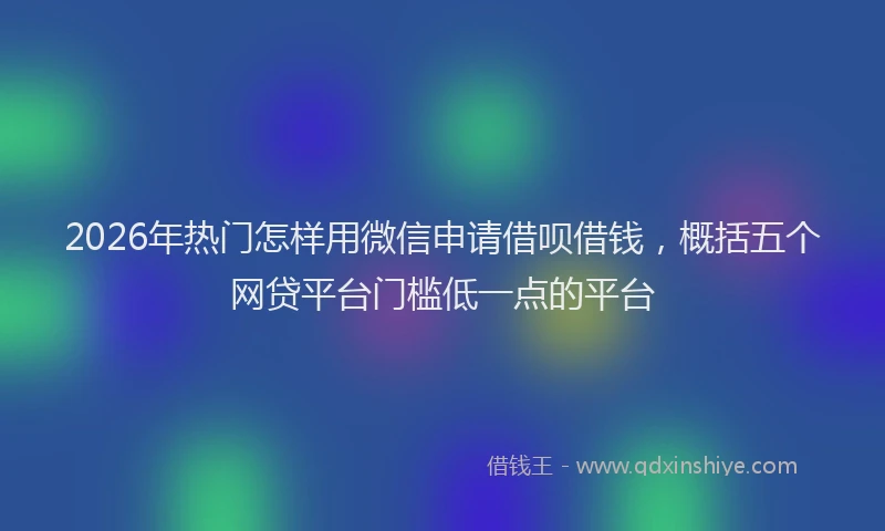 2026年热门怎样用微信申请借呗借钱，概括五个网贷平台门槛低一点的平台