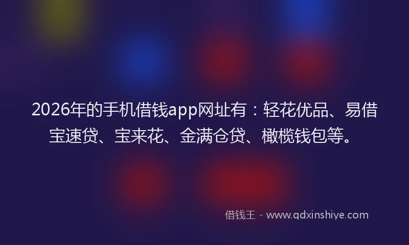 2026年的手机借钱app网址有：轻花优品、易借宝速贷、宝来花、金满仓贷、橄榄钱包等。