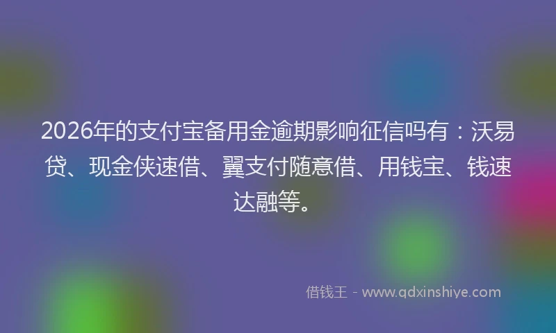 2026年的支付宝备用金逾期影响征信吗有：沃易贷、现金侠速借、翼支付随意借、用钱宝、钱速达融等。