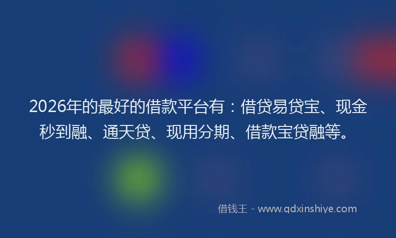 2026年的最好的借款平台有：借贷易贷宝、现金秒到融、通天贷、现用分期、借款宝贷融等。