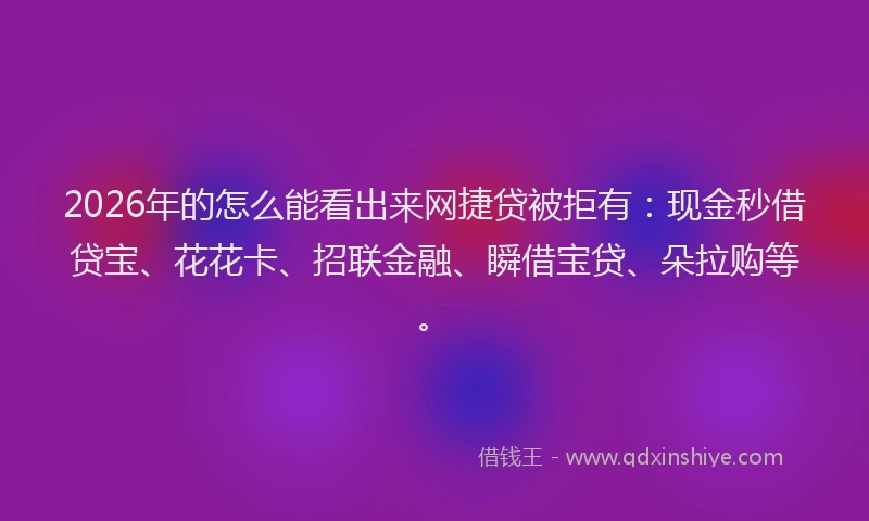 2026年的怎么能看出来网捷贷被拒有：现金秒借贷宝、花花卡、招联金融、瞬借宝贷、朵拉购等。