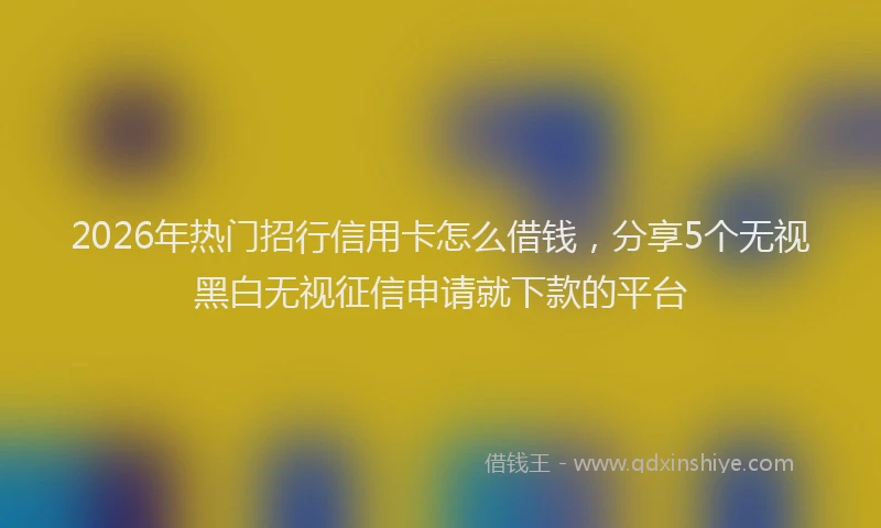 2026年热门招行信用卡怎么借钱，分享5个无视黑白无视征信申请就下款的平台