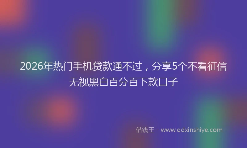 2026年热门手机贷款通不过，分享5个不看征信无视黑白百分百下款口子