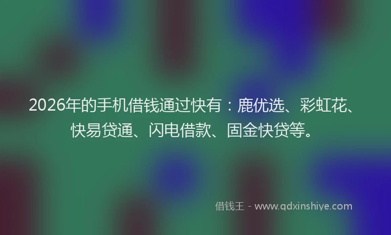 2026年的手机借钱通过快有：鹿优选、彩虹花、快易贷通、闪电借款、固金快贷等。