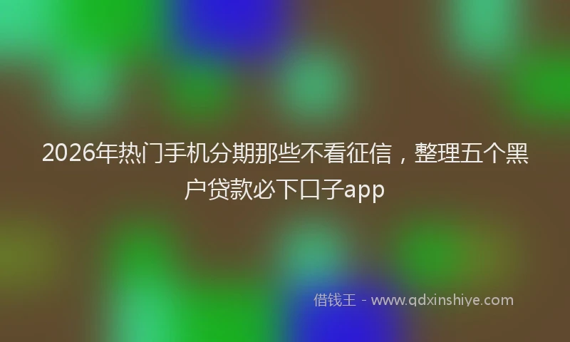 2026年热门手机分期那些不看征信，整理五个黑户贷款必下口子app