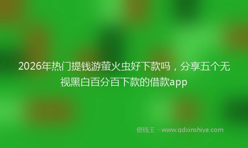 2026年热门提钱游萤火虫好下款吗，分享五个无视黑白百分百下款的借款app