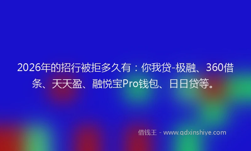2026年的招行被拒多久有：你我贷-极融、360借条、天天盈、融悦宝Pro钱包、日日贷等。
