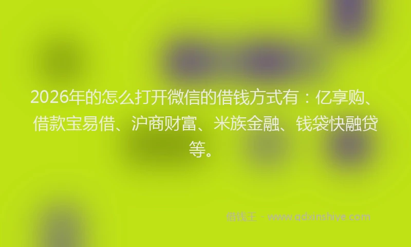 2026年的怎么打开微信的借钱方式有：亿享购、借款宝易借、沪商财富、米族金融、钱袋快融贷等。