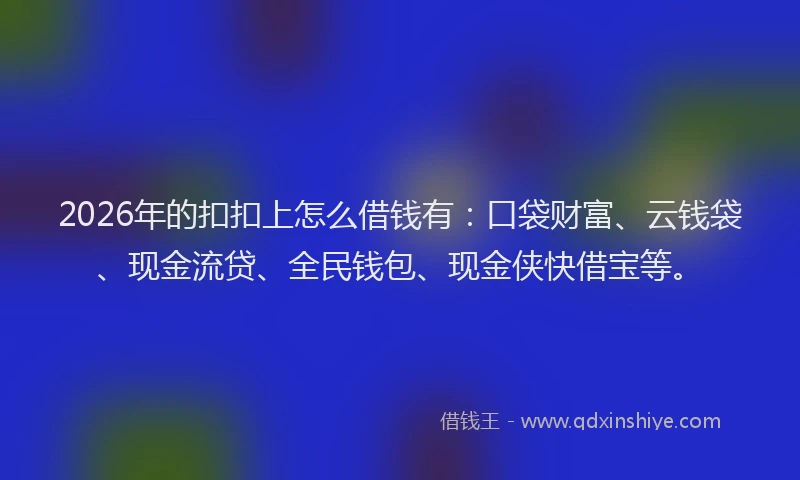 2026年的扣扣上怎么借钱有：口袋财富、云钱袋、现金流贷、全民钱包、现金侠快借宝等。