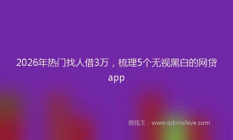 2026年热门找人借3万，梳理5个无视黑白的网贷app