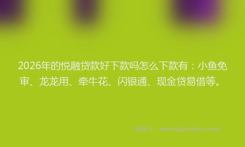 2026年的悦融贷款好下款吗怎么下款有：小鱼免审、龙龙用、牵牛花、闪银通、现金贷易借等。