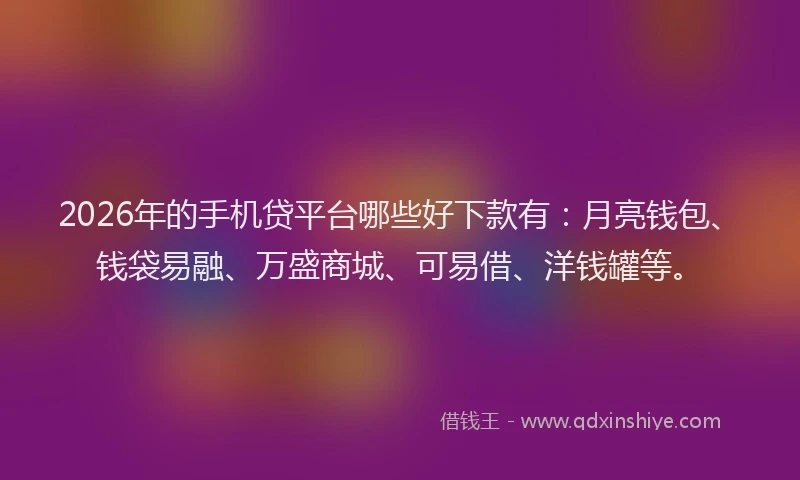 2026年的手机贷平台哪些好下款有：月亮钱包、钱袋易融、万盛商城、可易借、洋钱罐等。