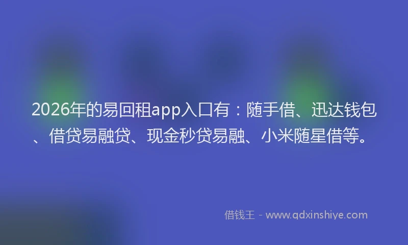 2026年的易回租app入口有：随手借、迅达钱包、借贷易融贷、现金秒贷易融、小米随星借等。