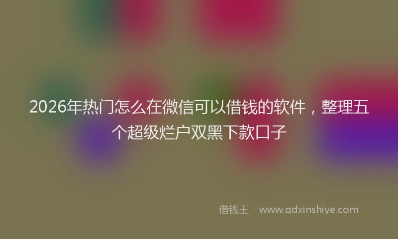 2026年热门怎么在微信可以借钱的软件，整理五个超级烂户双黑下款口子