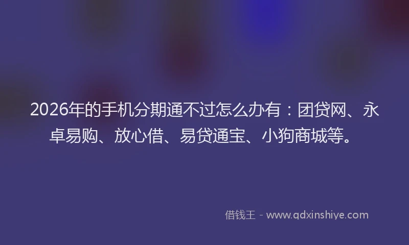 2026年的手机分期通不过怎么办有：团贷网、永卓易购、放心借、易贷通宝、小狗商城等。