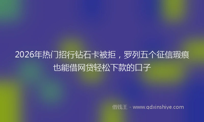2026年热门招行钻石卡被拒，罗列五个征信瑕疵也能借网贷轻松下款的口子