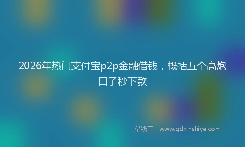 2026年热门支付宝p2p金融借钱，概括五个高炮口子秒下款