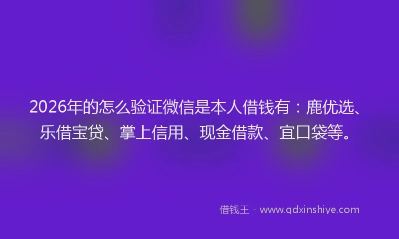 2026年的怎么验证微信是本人借钱有：鹿优选、乐借宝贷、掌上信用、现金借款、宜口袋等。
