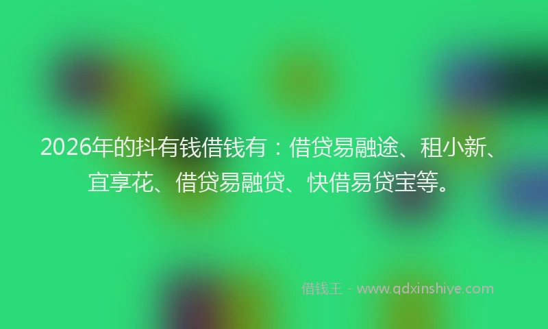 2026年的抖有钱借钱有:借贷易融途、租小新、宜享花、借贷易融贷、快借易贷宝等。