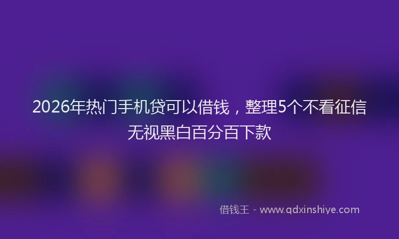 2026年热门手机贷可以借钱，整理5个不看征信无视黑白百分百下款