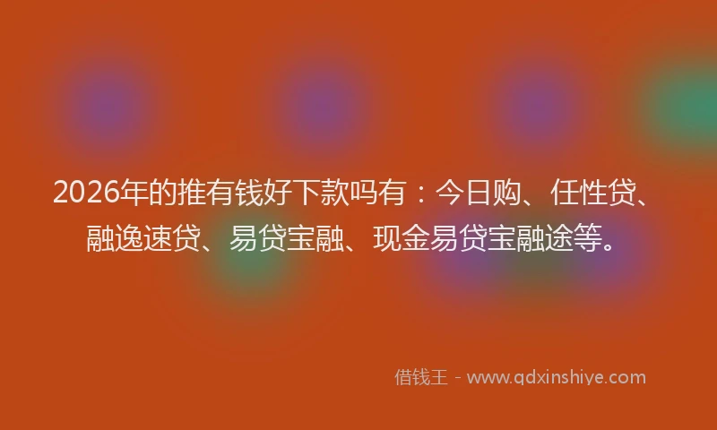 2026年的推有钱好下款吗有：今日购、任性贷、融逸速贷、易贷宝融、现金易贷宝融途等。