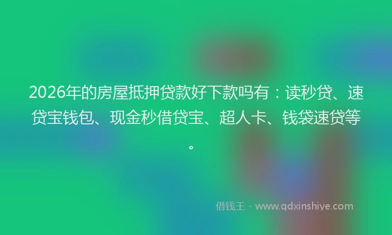 2026年的房屋抵押贷款好下款吗有:读秒贷、速贷宝钱包、现金秒借贷宝、超人卡、钱袋速贷等。