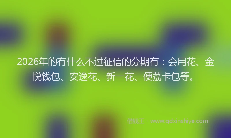2026年的有什么不过征信的分期有：会用花、金悦钱包、安逸花、新一花、便荔卡包等。