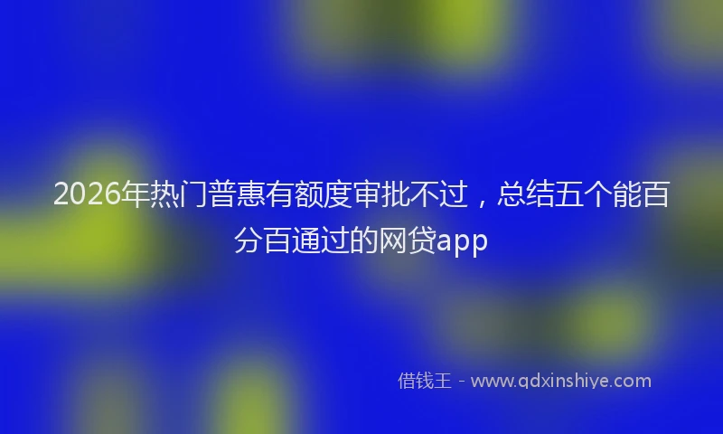 2026年热门普惠有额度审批不过，总结五个能百分百通过的网贷app
