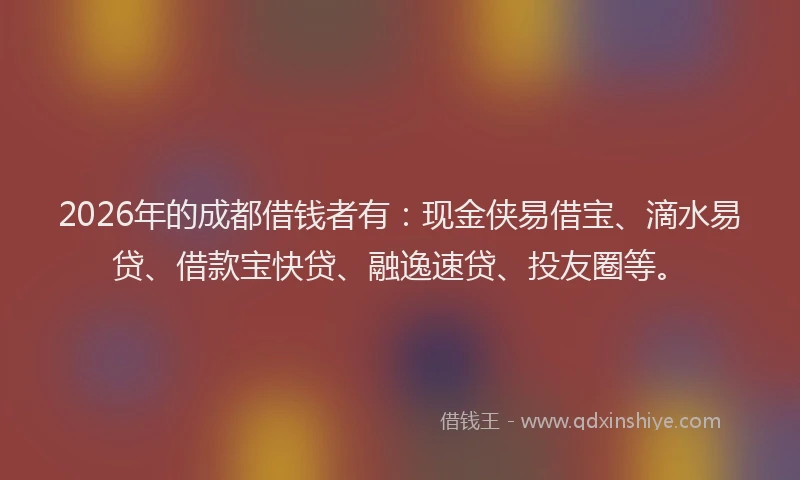 2026年的成都借钱者有：现金侠易借宝、滴水易贷、借款宝快贷、融逸速贷、投友圈等。