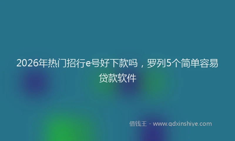 2026年热门招行e号好下款吗，罗列5个简单容易贷款软件