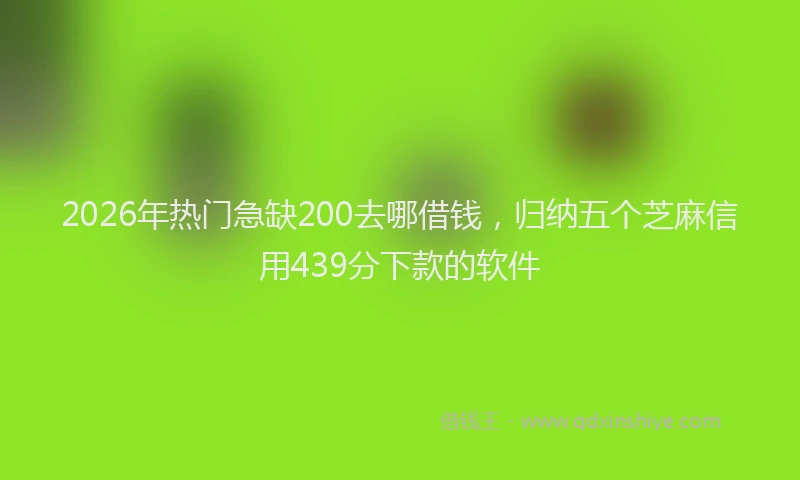 2026年热门急缺200去哪借钱，归纳五个芝麻信用439分下款的软件