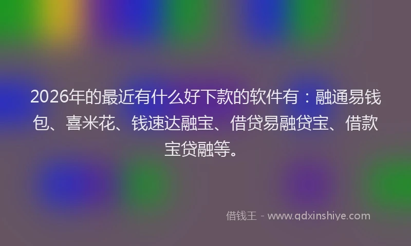 2026年的最近有什么好下款的软件有：融通易钱包、喜米花、钱速达融宝、借贷易融贷宝、借款宝贷融等。