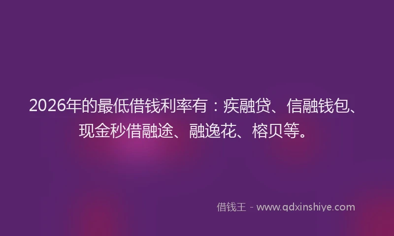 2026年的最低借钱利率有：疾融贷、信融钱包、现金秒借融途、融逸花、榕贝等。