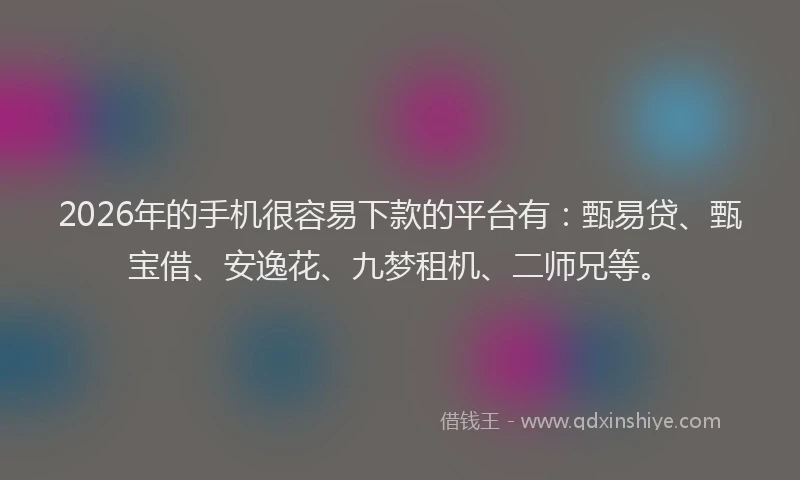 2026年的手机很容易下款的平台有:甄易贷、甄宝借、安逸花、九梦租机、二师兄等。