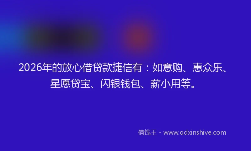 2026年的放心借贷款捷信有：如意购、惠众乐、星愿贷宝、闪银钱包、薪小用等。