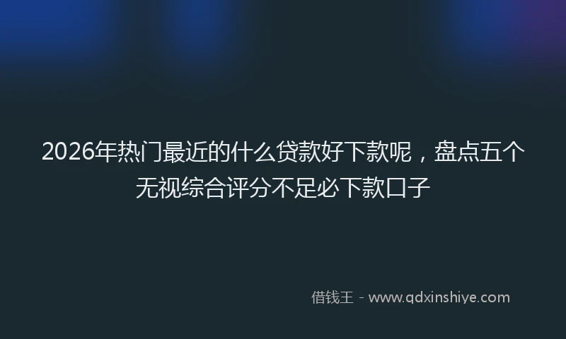 2026年热门最近的什么贷款好下款呢,盘点五个无视综合评分不足必下款口子