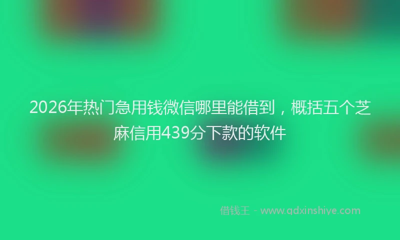 2026年热门急用钱微信哪里能借到，概括五个芝麻信用439分下款的软件