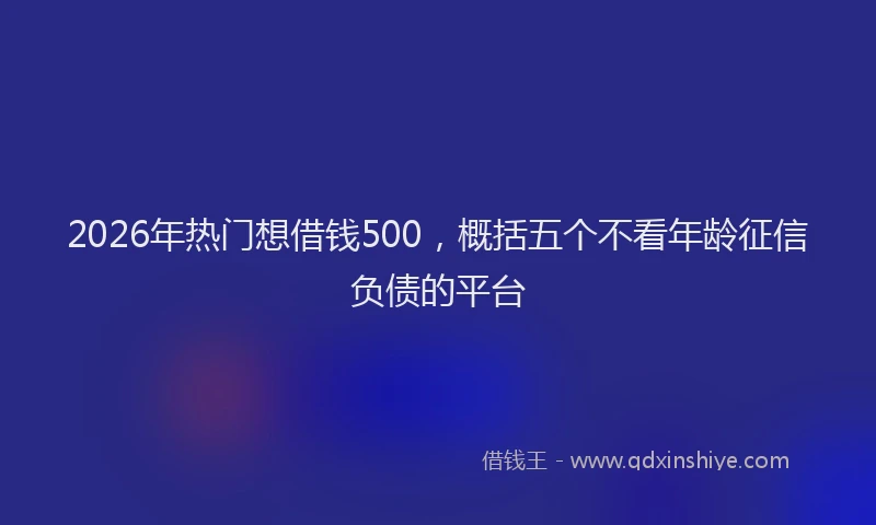 2026年热门想借钱500，概括五个不看年龄征信负债的平台