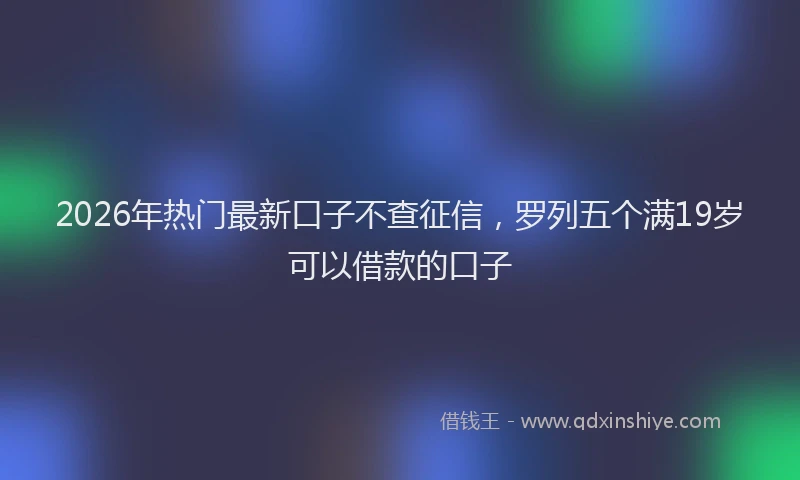 2026年热门最新口子不查征信，罗列五个满19岁可以借款的口子