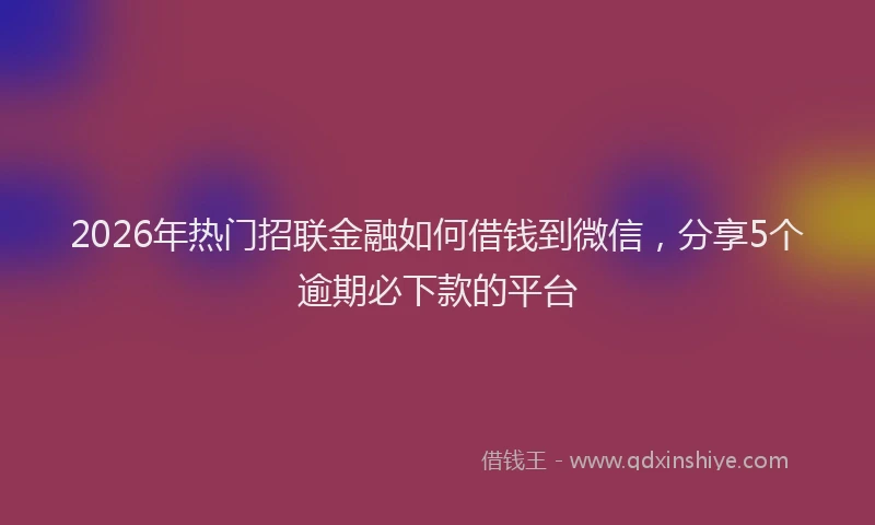 2026年热门招联金融如何借钱到微信，分享5个逾期必下款的平台