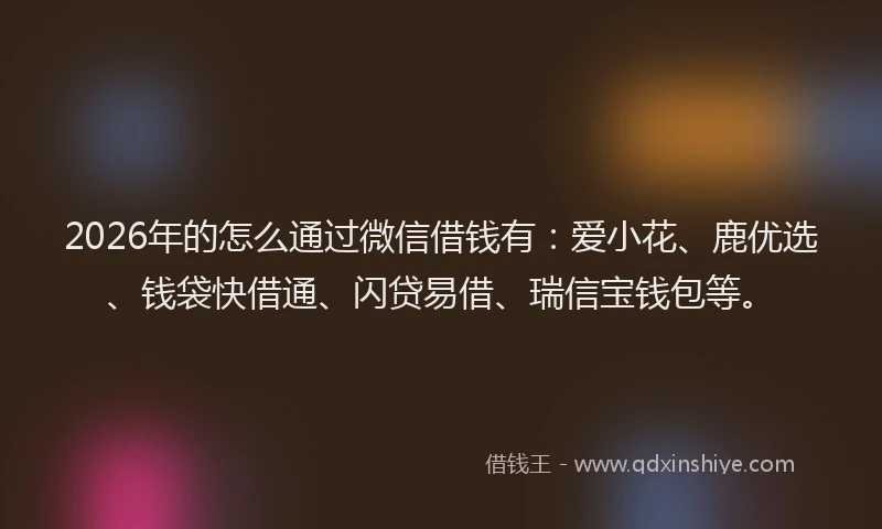2026年的怎么通过微信借钱有：爱小花、鹿优选、钱袋快借通、闪贷易借、瑞信宝钱包等。